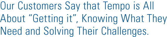 Our customers say that Tempo is all about “getting it”, knowing what they need and solving their challenges