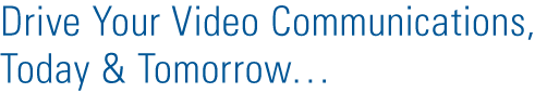 Drive Your Video Communications, Today & Tomorrow...